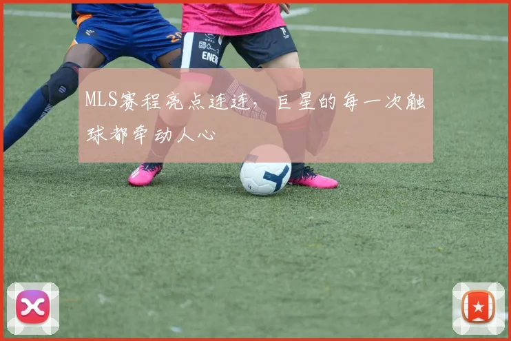 MLS赛程亮点连连，巨星的每一次触球都牵动人心
