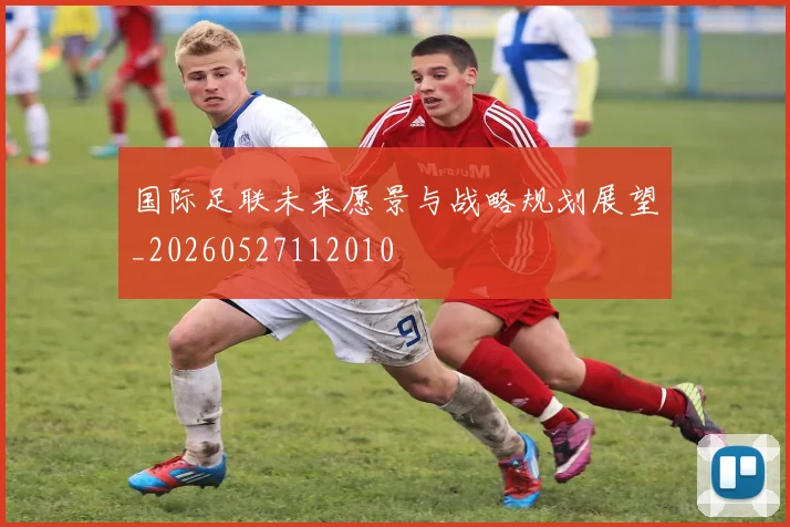国际足联未来愿景与战略规划展望_20260527112010