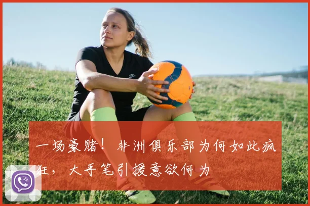 一场豪赌！非洲俱乐部为何如此疯狂，大手笔引援意欲何为
