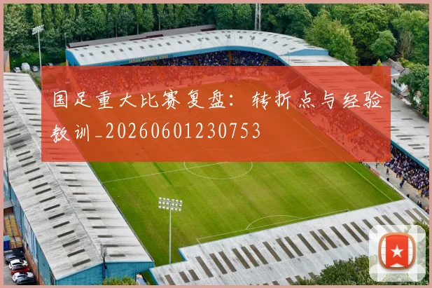 国足重大比赛复盘:转折点与经验教训_20260601230753