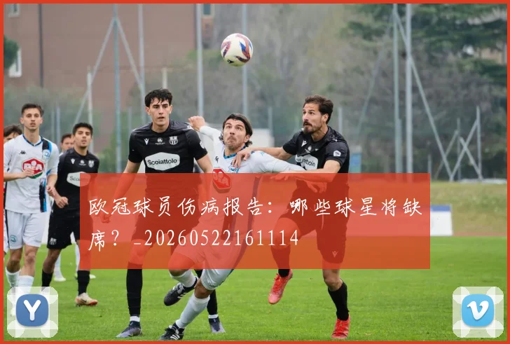欧冠球员伤病报告：哪些球星将缺席？_20260522161114