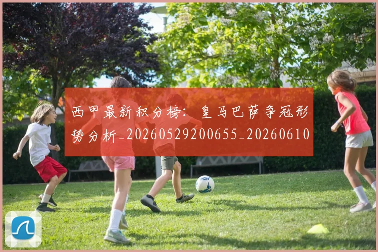 西甲最新积分榜：皇马巴萨争冠形势分析_20260529200655_20260610170213