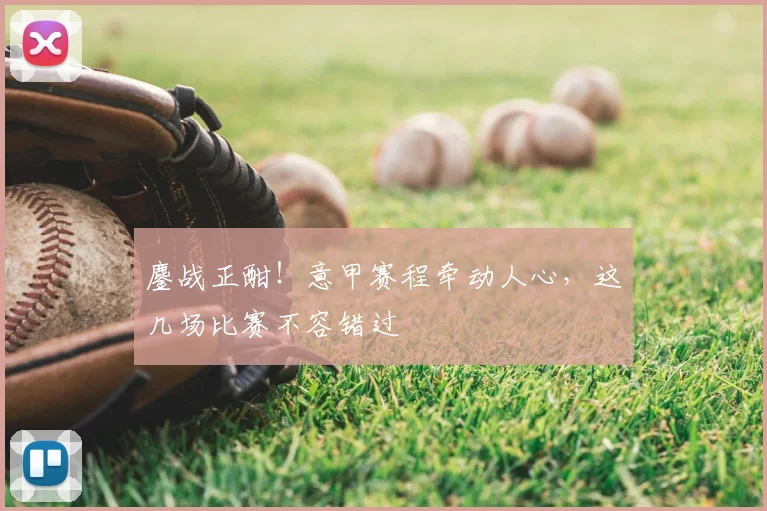 鏖战正酣!意甲赛程牵动人心,这几场比赛不容错过