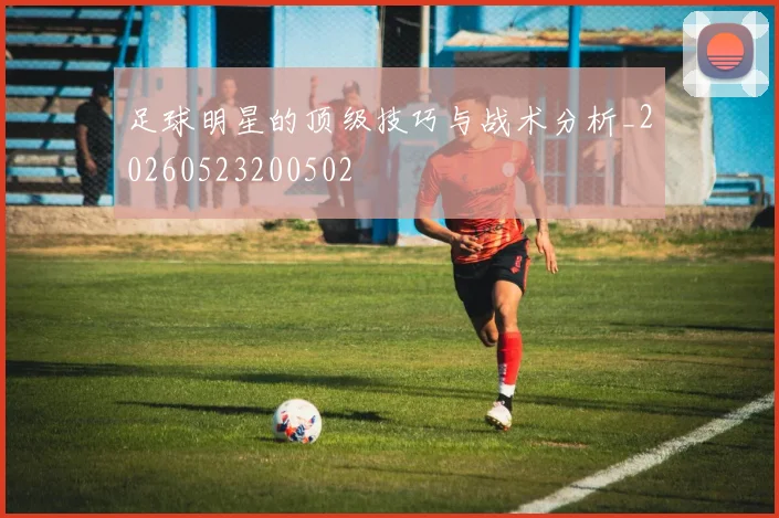 足球明星的顶级技巧与战术分析_20260523200502