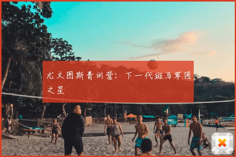 尤文图斯青训营：下一代斑马军团之星