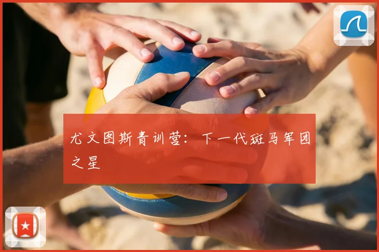 尤文图斯青训营：下一代斑马军团之星