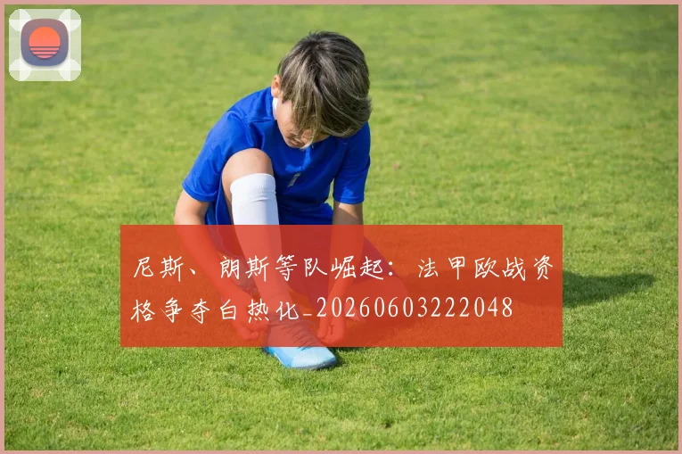 尼斯、朗斯等队崛起:法甲欧战资格争夺白热化_20260603222048