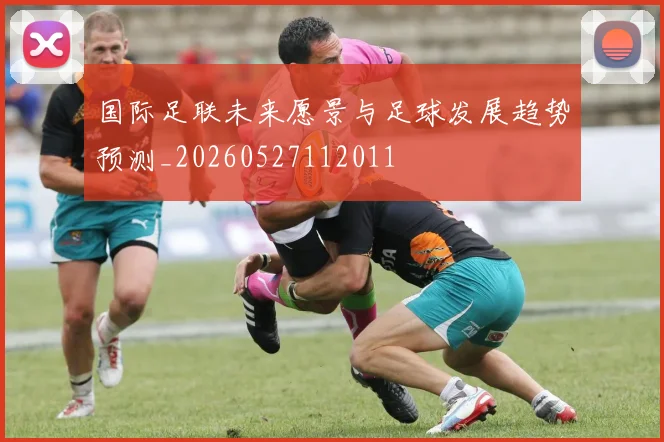 国际足联未来愿景与足球发展趋势预测_20260527112011