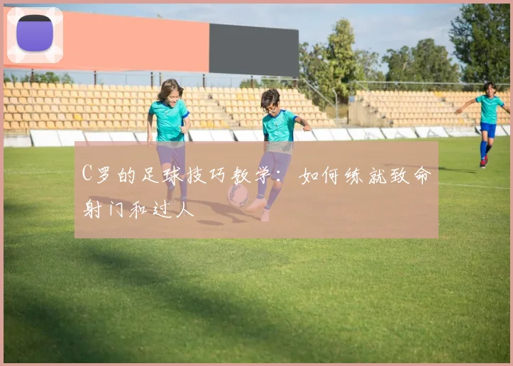 C罗的足球技巧教学：如何练就致命射门和过人