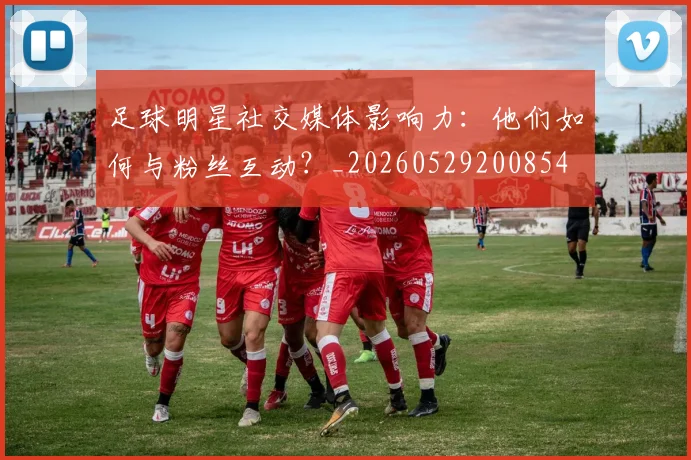 足球明星社交媒体影响力：他们如何与粉丝互动？_20260529200854