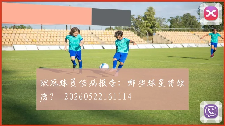 欧冠球员伤病报告：哪些球星将缺席？_20260522161114
