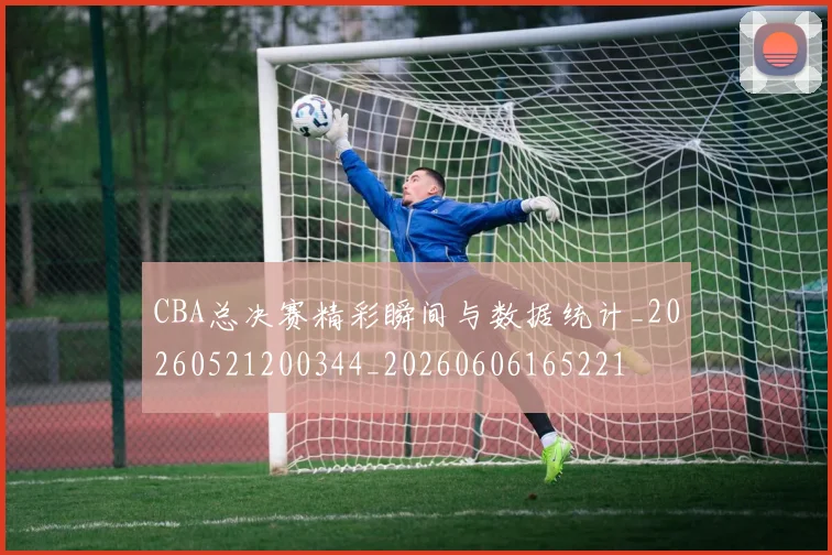 CBA总决赛精彩瞬间与数据统计_20260521200344_20260606165221
