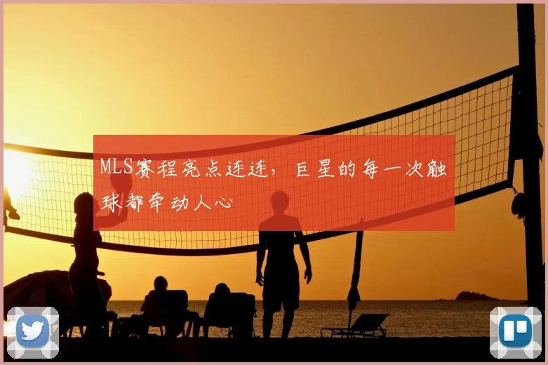 MLS赛程亮点连连，巨星的每一次触球都牵动人心
