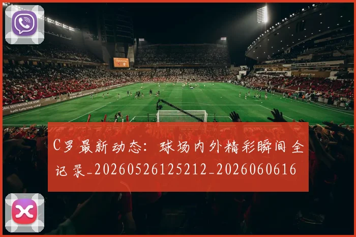 C罗最新动态：球场内外精彩瞬间全记录_20260526125212_20260606165359
