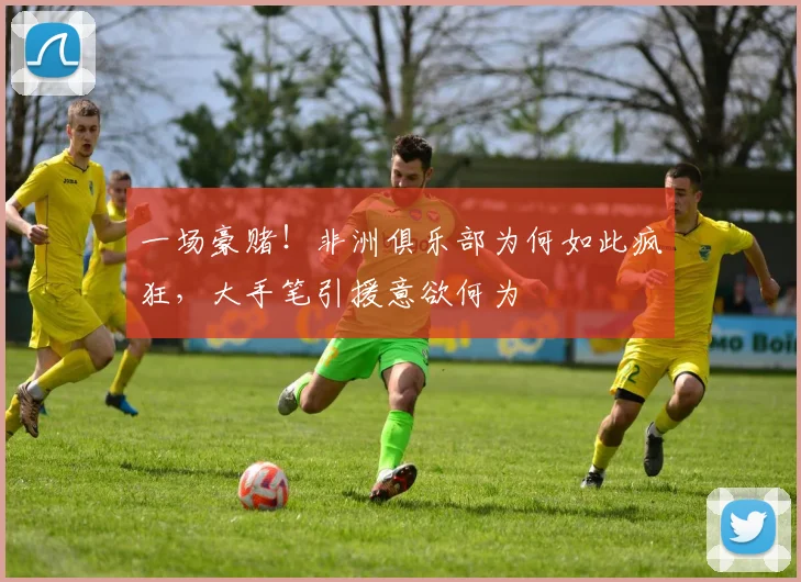 一场豪赌！非洲俱乐部为何如此疯狂，大手笔引援意欲何为