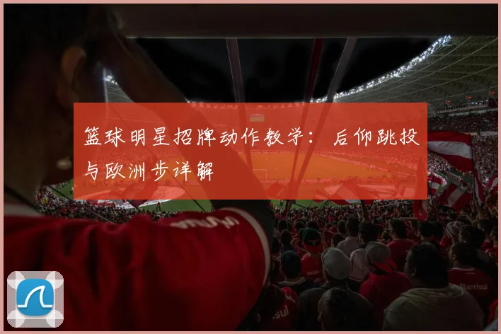 篮球明星招牌动作教学：后仰跳投与欧洲步详解