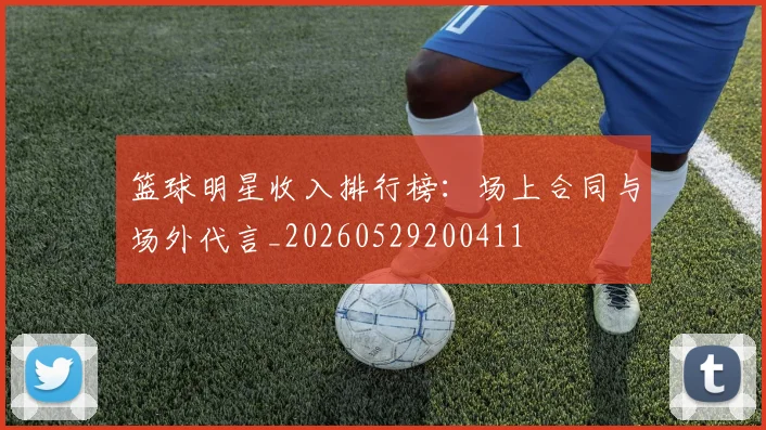 篮球明星收入排行榜：场上合同与场外代言_20260529200411