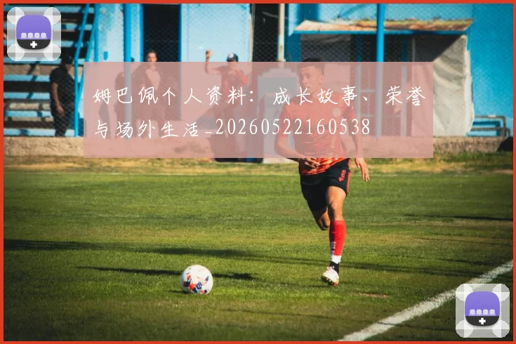 姆巴佩个人资料:成长故事、荣誉与场外生活_20260522160538