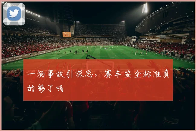 一场事故引深思,赛车安全标准真的够了吗