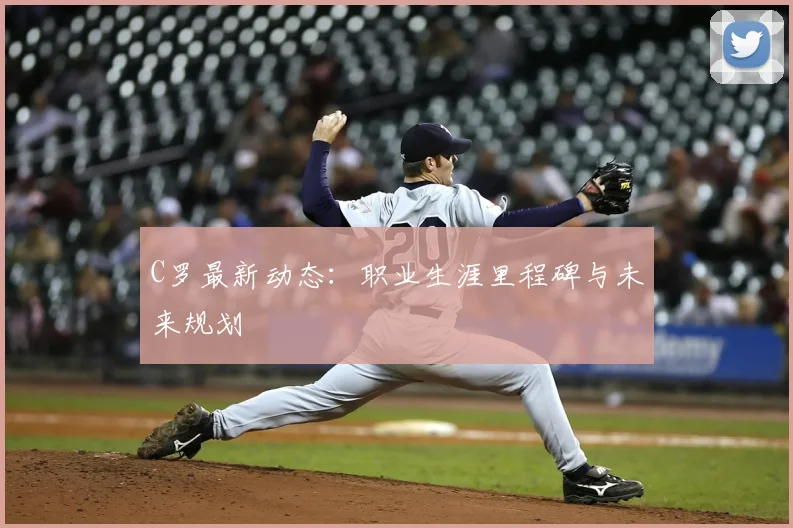C罗最新动态：职业生涯里程碑与未来规划