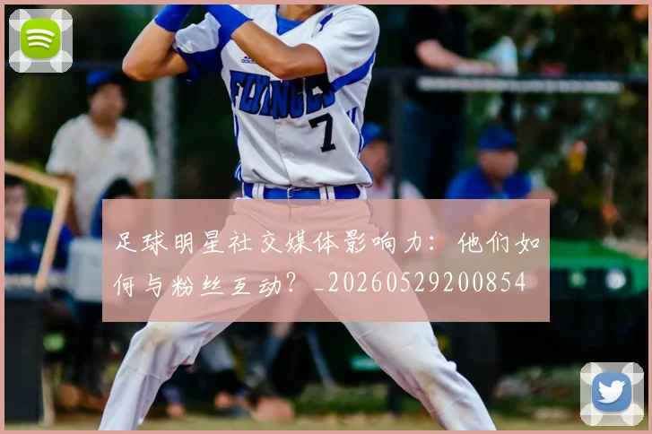 足球明星社交媒体影响力：他们如何与粉丝互动？_20260529200854
