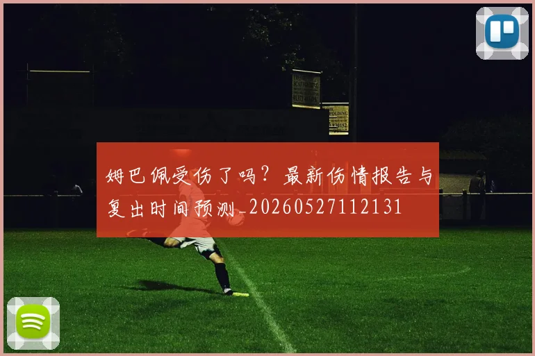 姆巴佩受伤了吗?最新伤情报告与复出时间预测_20260527112131