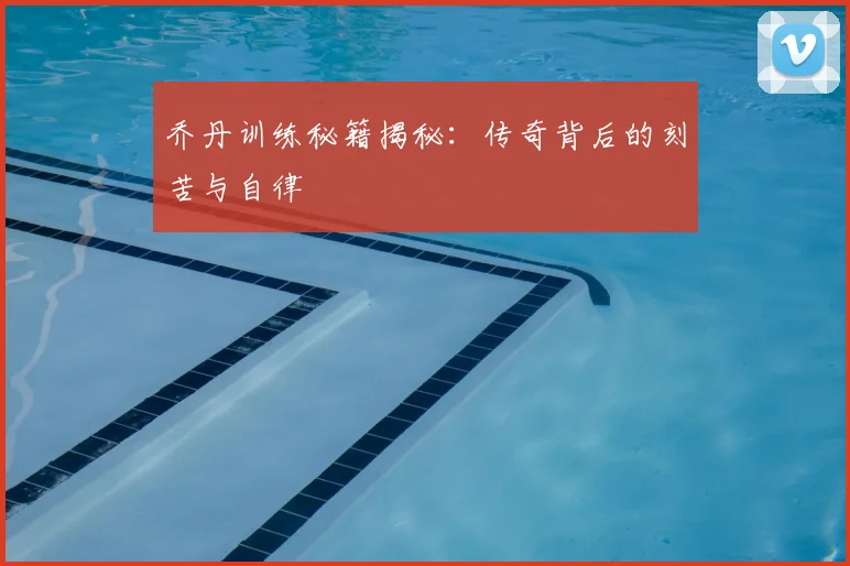 乔丹训练秘籍揭秘:传奇背后的刻苦与自律