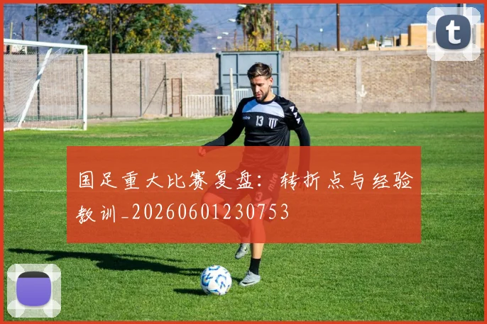 国足重大比赛复盘：转折点与经验教训_20260601230753