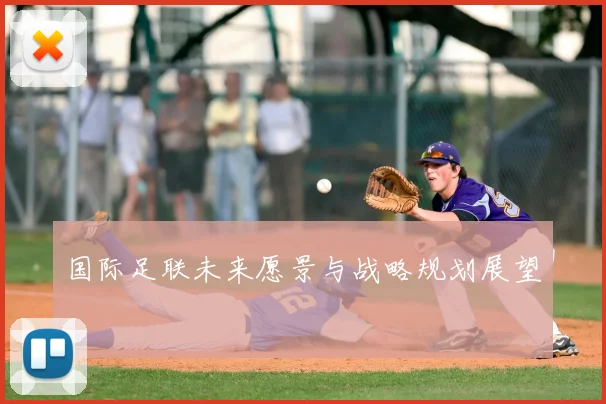 国际足联未来愿景与战略规划展望