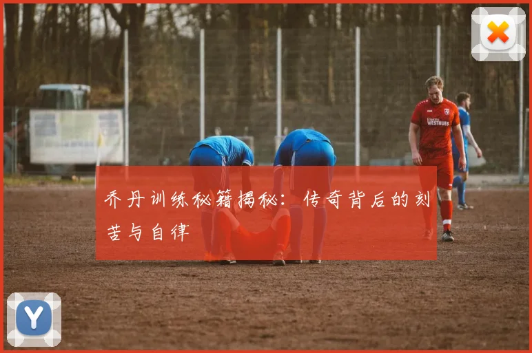 乔丹训练秘籍揭秘：传奇背后的刻苦与自律